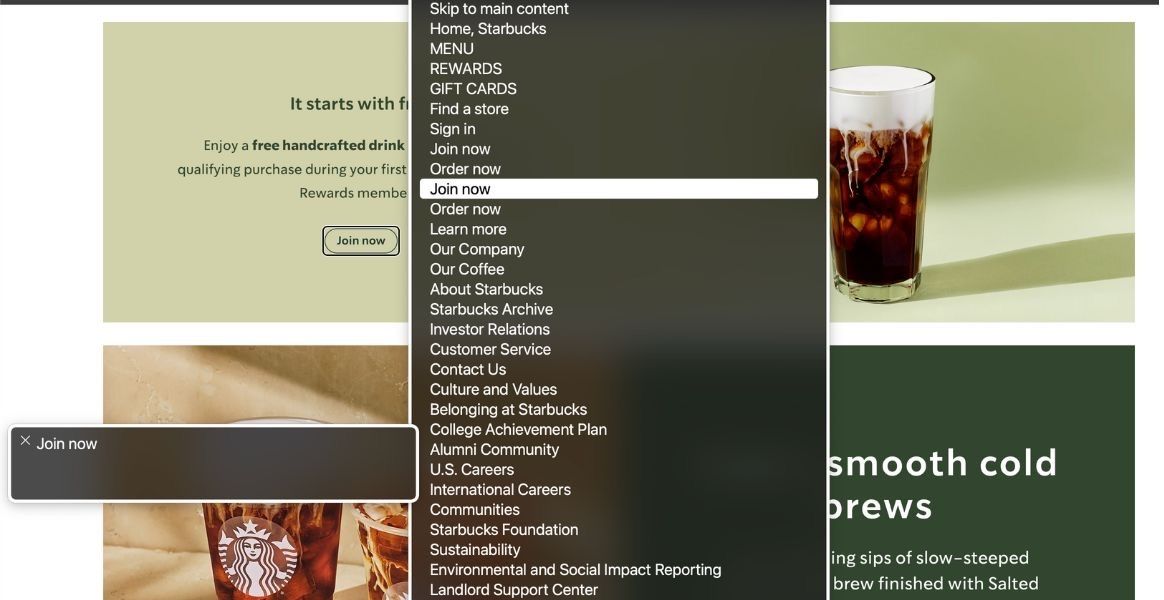 The image shows a webpage from Starbucks. A macOS screenreader VoiceOver menu is displayed on the right side of the screen, covering part of the page content. The menu has a long list of links, including: Home, Starbucks, Menu, Rewards, Find a store, Sign in, Join now and many others. Drawing attention to Join now as an option not making sense in isolation. Below this menu, a section of the page shows a glass of iced coffee with a headline that says smooth cold brews. A smaller VoiceOver overlay is visible at the bottom left, with a header that says Join now